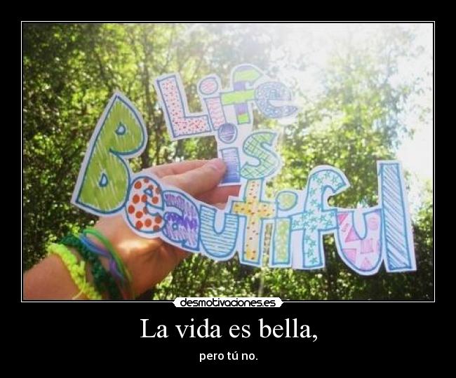 La vida es bella, - pero tú no.