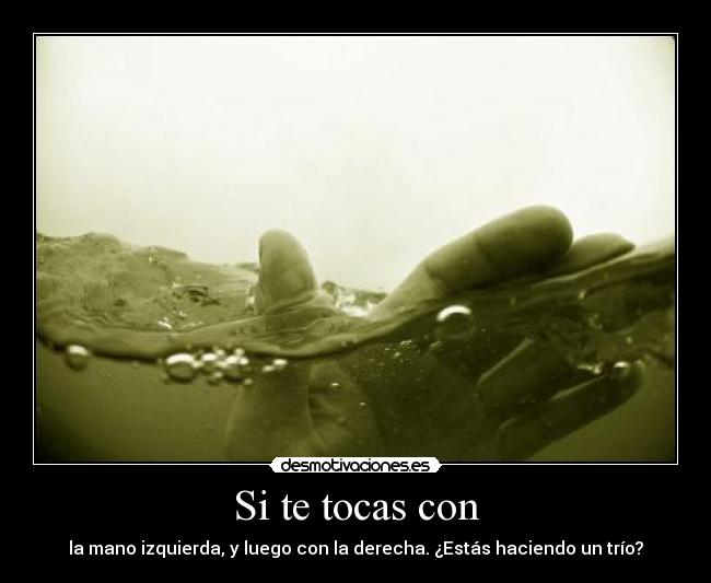 Si te tocas con - la mano izquierda, y luego con la derecha. ¿Estás haciendo un trío?