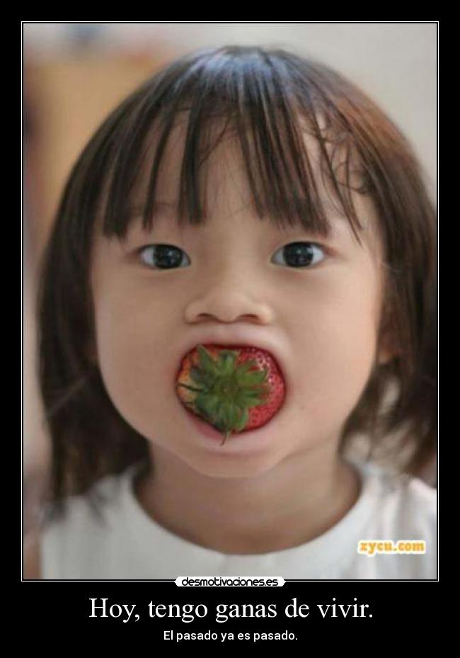 Hoy, tengo ganas de vivir. - El pasado ya es pasado.