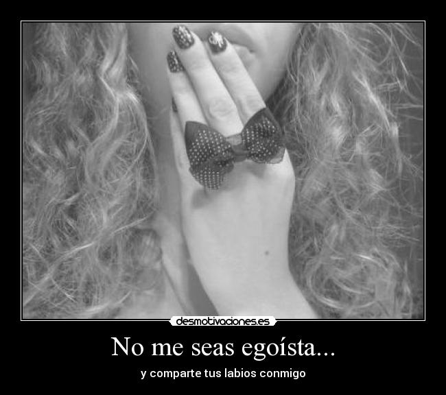 No me seas egoísta... -