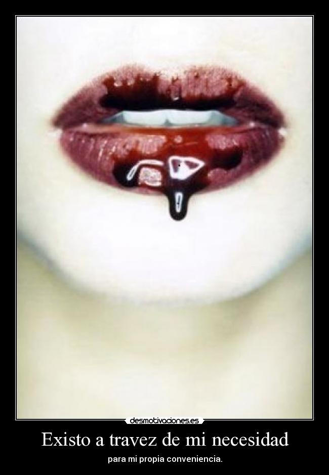 Existo a travez de mi necesidad - para mi propia conveniencia.