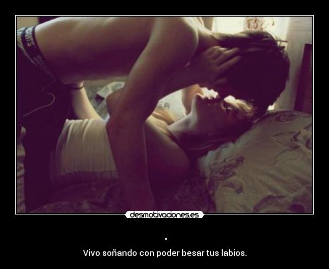 . - Vivo soñando con poder besar tus labios.