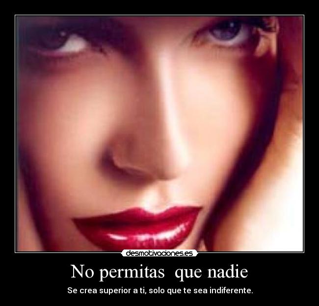 No permitas que nadie - Se crea superior a ti, solo que te sea indiferente.