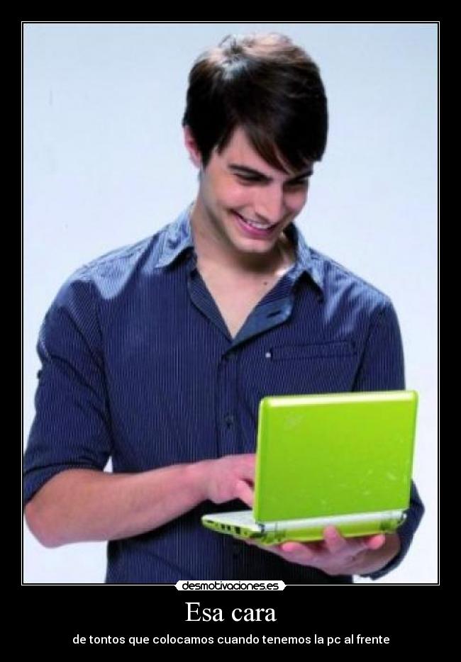 Esa cara - de tontos que colocamos cuando tenemos la pc al frente