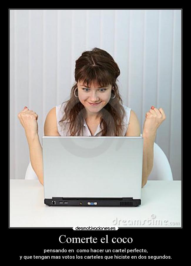 Comerte el coco - pensando en como hacer un cartel perfecto,
y que tengan mas votos los carteles que hiciste en dos segundos.