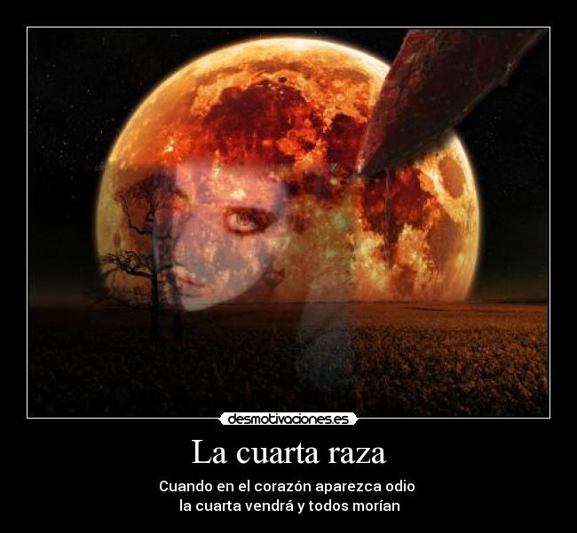 La cuarta raza - Cuando en el corazón aparezca odio 
la cuarta vendrá y todos morían