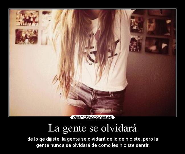 La gente se olvidará - de lo qe dijiste, la gente se olvidará de lo qe hiciste, pero la
gente nunca se olvidará de como les hiciste sentir.