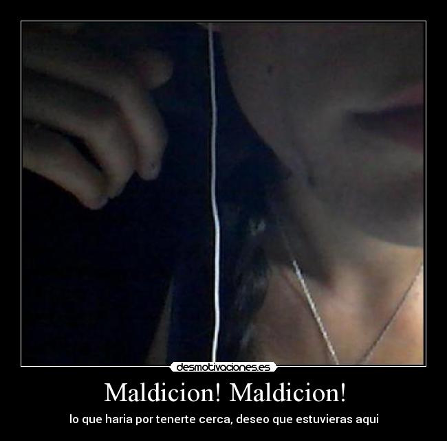 Maldicion! Maldicion! - lo que haria por tenerte cerca, deseo que estuvieras aqui