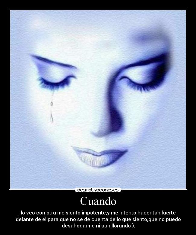 Cuando - lo veo con otra me siento impotente,y me intento hacer tan fuerte
delante de el para que no se de cuenta de lo que siento,que no puedo
desahogarme ni aun llorando ):