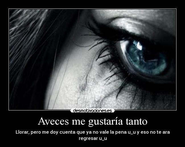 Aveces me gustaría tanto - Llorar, pero me doy cuenta que ya no vale la pena u_u y eso no te ara regresar u_u