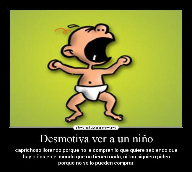 Desmotiva ver a un niño - caprichoso llorando porque no le compran lo que quiere sabiendo que
hay niños en el mundo que no tienen nada, ni tan siquiera piden
porque no se lo pueden comprar.