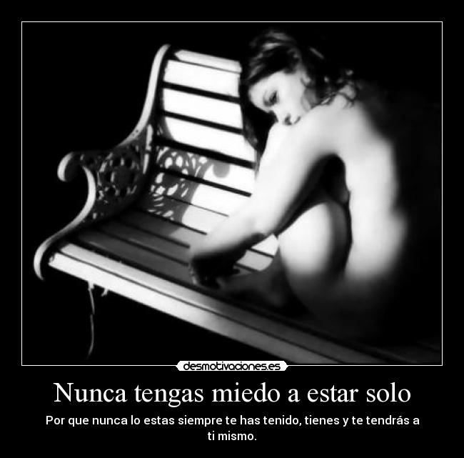 Nunca tengas miedo a estar solo - Por que nunca lo estas siempre te has tenido, tienes y te tendrás a ti mismo.