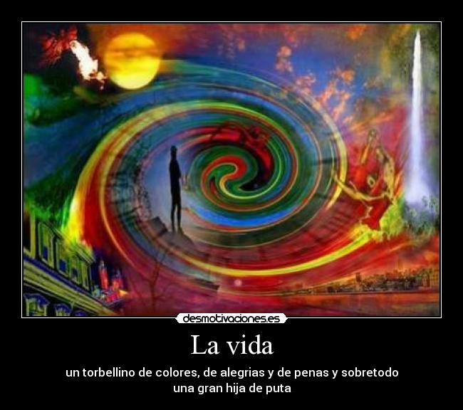 La vida - un torbellino de colores, de alegrias y de penas y sobretodo
una gran hija de puta