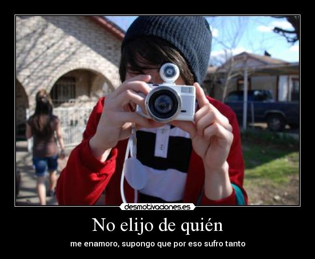 No elijo de quién - me enamoro, supongo que por eso sufro tanto