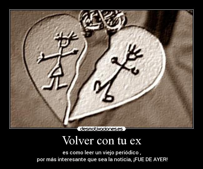 Volver con tu ex - es como leer un viejo periódico ,
por más interesante que sea la noticia, ¡FUE DE AYER!
