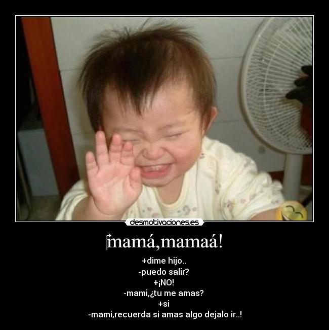 mamá,mamaá! - +dime hijo..
-puedo salir?
+¡NO!
-mami,¿tu me amas?
+si
-mami,recuerda si amas algo dejalo ir..!