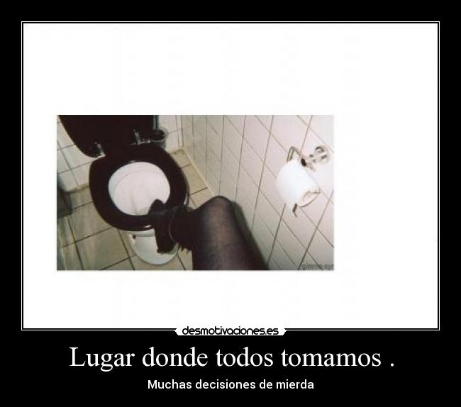 Lugar donde todos tomamos . - Muchas decisiones de mierda