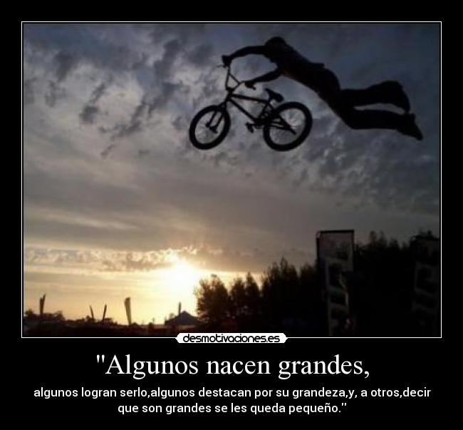 Algunos nacen grandes, - algunos logran serlo,algunos destacan por su grandeza,y, a otros,decir
que son grandes se les queda pequeño.