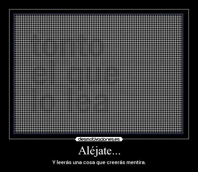 Aléjate... - Y leerás una cosa que creerás mentira.