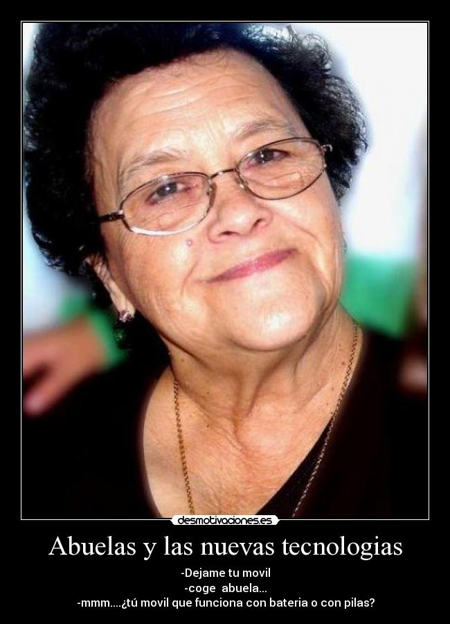 Abuelas y las nuevas tecnologias - -Dejame tu movil
-coge  abuela...
-mmm....¿tú movil que funciona con bateria o con pilas?