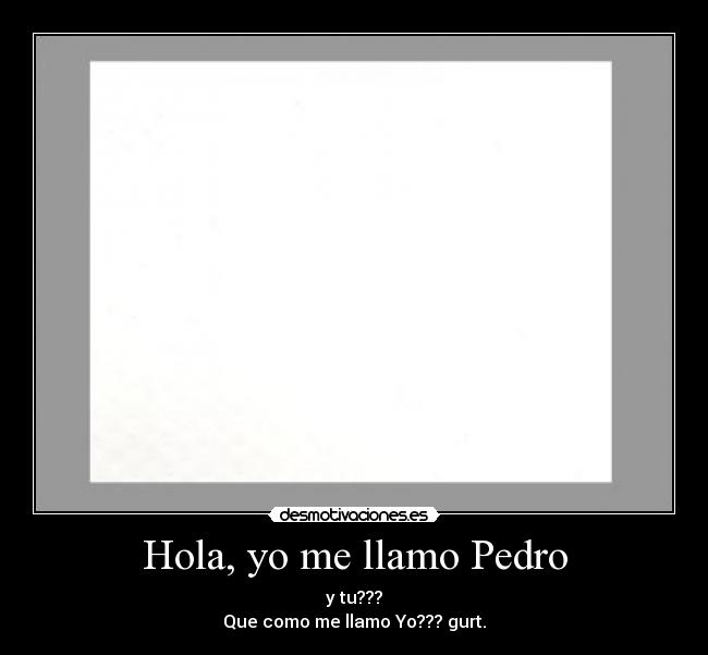 Hola, yo me llamo Pedro - y tu???
Que como me llamo Yo??? gurt.