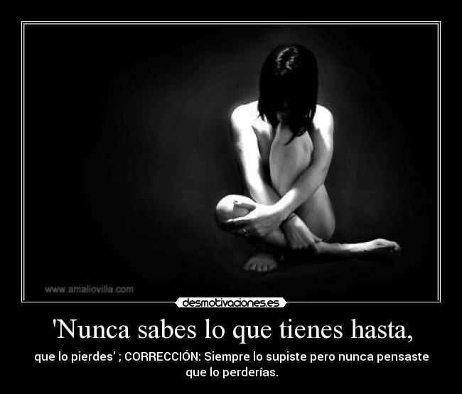 Nunca sabes lo que tienes hasta, - que lo pierdes ; CORRECCIÓN: Siempre lo supiste pero nunca pensaste
que lo perderías.