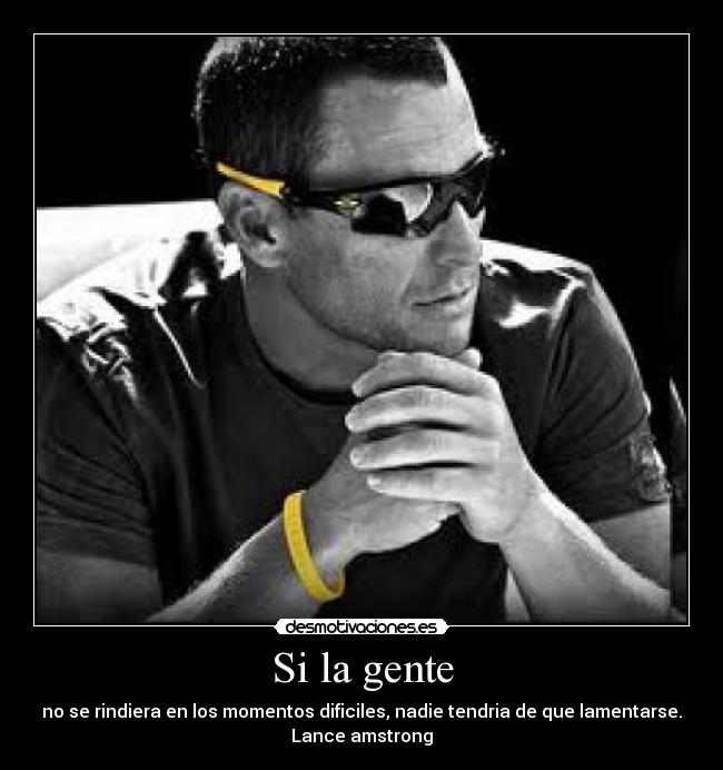 Si la gente - no se rindiera en los momentos dificiles, nadie tendria de que lamentarse.
Lance amstrong