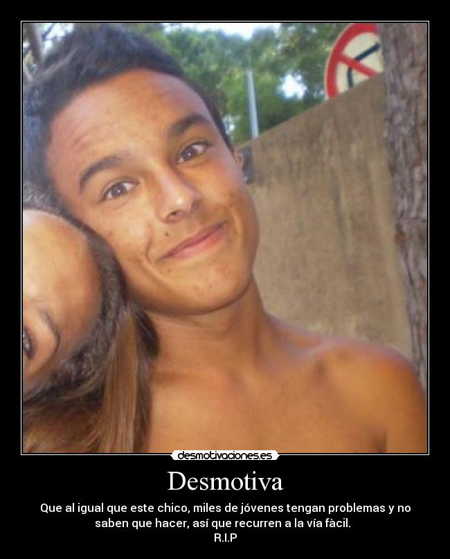 Desmotiva - Que al igual que este chico, miles de jóvenes tengan problemas y no
saben que hacer, así que recurren a la vía fàcil.  
R.I.P