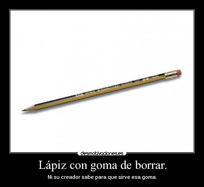Lápiz con goma de borrar. - Ni su creador sabe para que sirve esa goma.