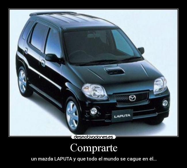 Comprarte - un mazda LAPUTA y que todo el mundo se cague en él...