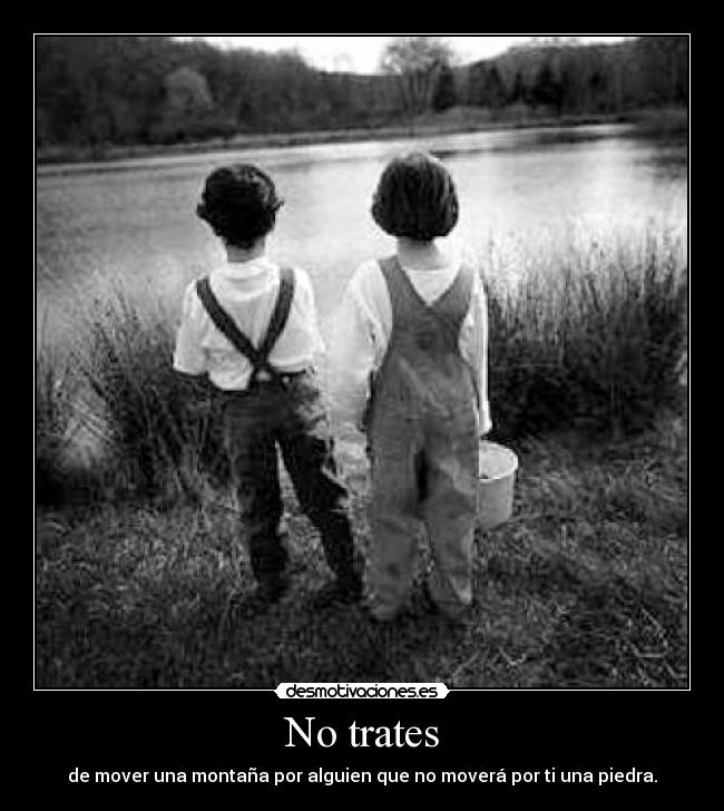 No trates - de mover una montaña por alguien que no moverá por ti una piedra.