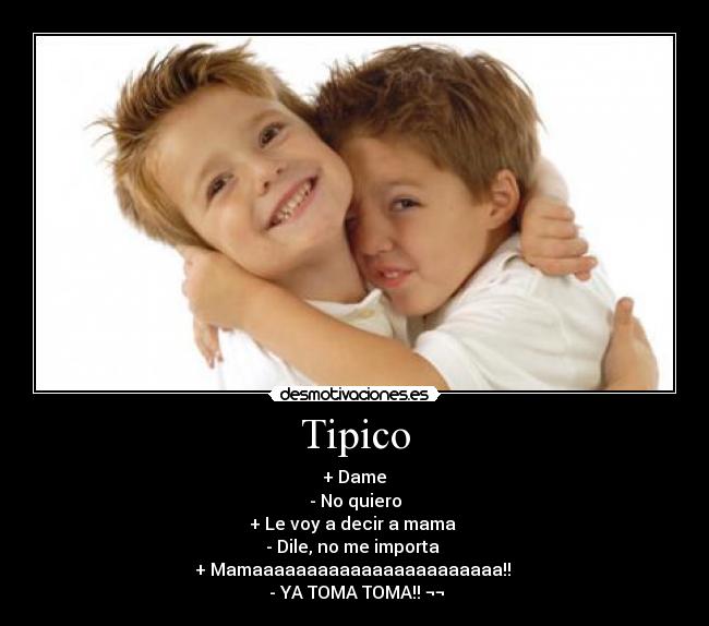 Tipico - ‎+ Dame 
- No quiero
+ Le voy a decir a mama 
- Dile, no me importa 
+ Mamaaaaaaaaaaaaaaaaaaaaaaa!! 
 - YA TOMA TOMA!! ¬¬