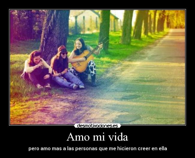 Amo mi vida - pero amo mas a las personas que me hicieron creer en ella