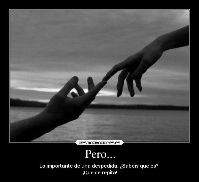 Pero... - Lo importante de una despedida, ¿Sabeis que es?
¡Que se repita!