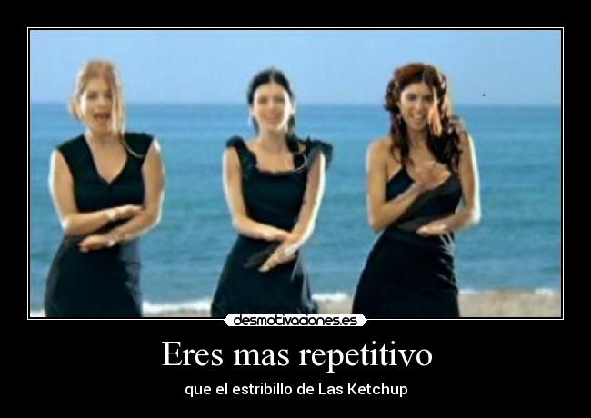 Eres mas repetitivo - que el estribillo de Las Ketchup