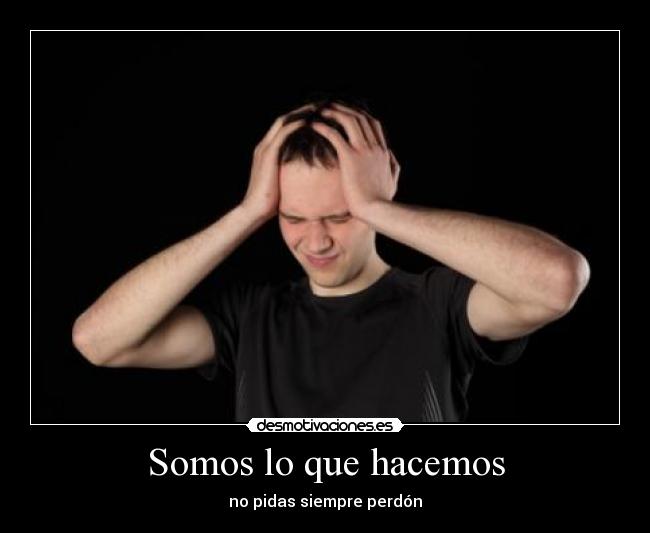 Somos lo que hacemos - no pidas siempre perdón