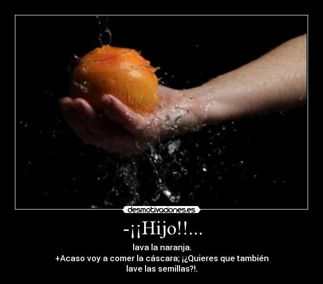 -¡¡Hijo!!... - lava la naranja.
+Acaso voy a comer la cáscara; ¡¿Quieres que también
lave las semillas?!.