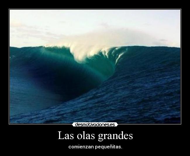 Las olas grandes - comienzan pequeñitas.