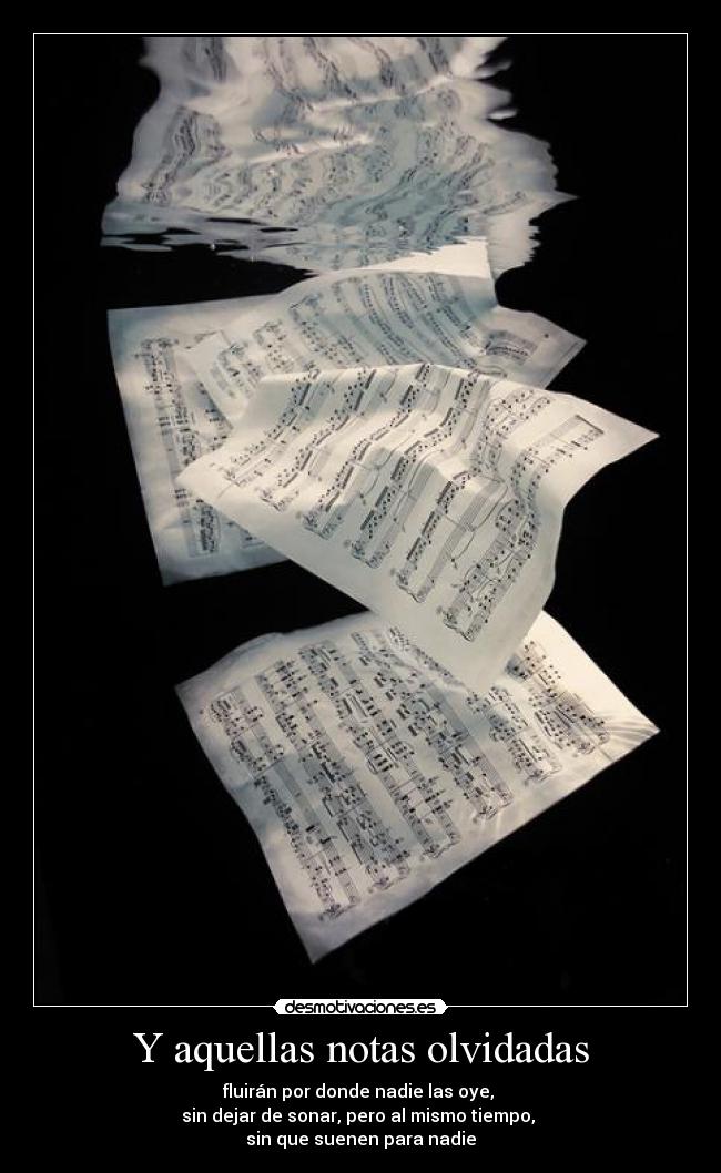 Y aquellas notas olvidadas - fluirán por donde nadie las oye, 
sin dejar de sonar, pero al mismo tiempo, 
sin que suenen para nadie