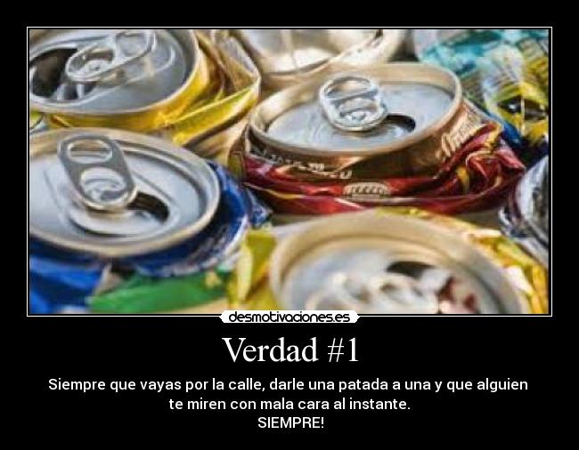 Verdad #1 - Siempre que vayas por la calle, darle una patada a una y que alguien 
te miren con mala cara al instante.
SIEMPRE!