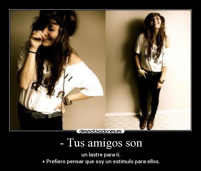 - Tus amigos son - un lastre para ti.
+ Prefiero pensar que soy un estímulo para ellos.