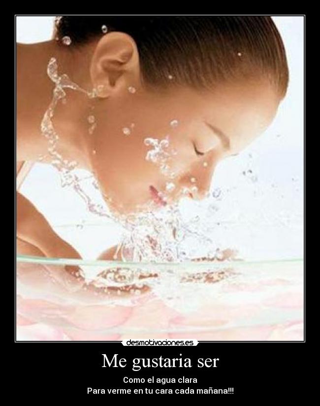 Me gustaria ser - Como el agua clara
Para verme en tu cara cada mañana!!!
