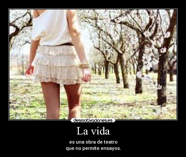La vida - es una obra de teatro
que no permite ensayos.