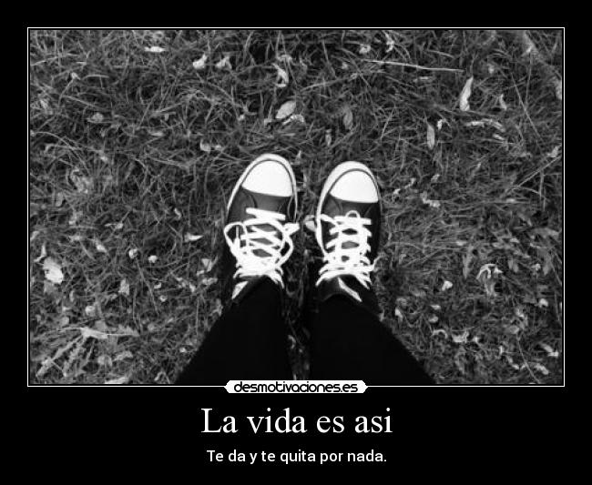 La vida es asi - Te da y te quita por nada.