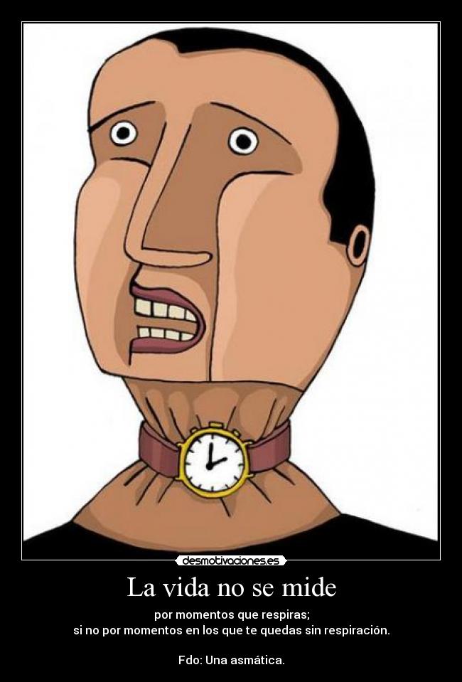 La vida no se mide - por momentos que respiras;
si no por momentos en los que te quedas sin respiración.
Fdo: Una asmática.