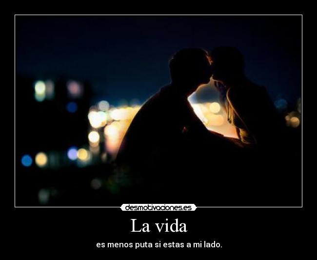 La vida - es menos puta si estas a mi lado.