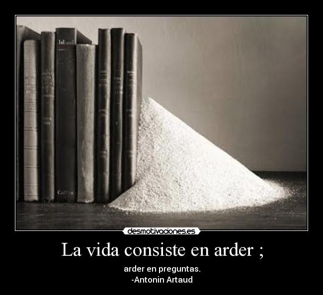 carteles vida vida consiste arder preguntas cita antonin artaud libro ceniza sabiduria curiosidad desmotivaciones