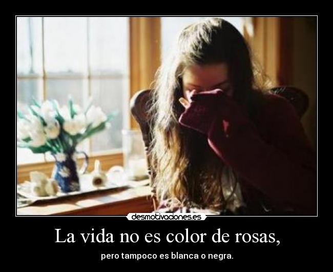 La vida no es color de rosas, -