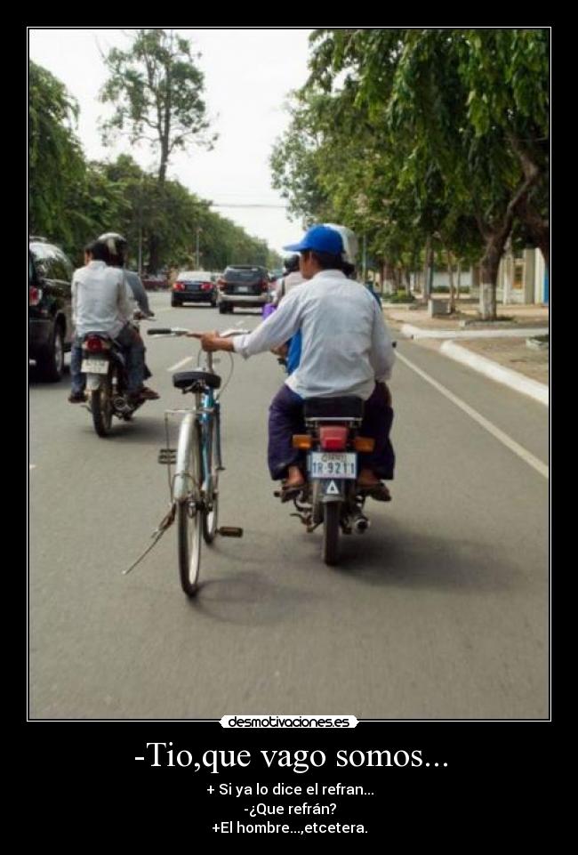 -Tio,que vago somos... - + Si ya lo dice el refran...
-¿Que refrán?
+El hombre...,etcetera.