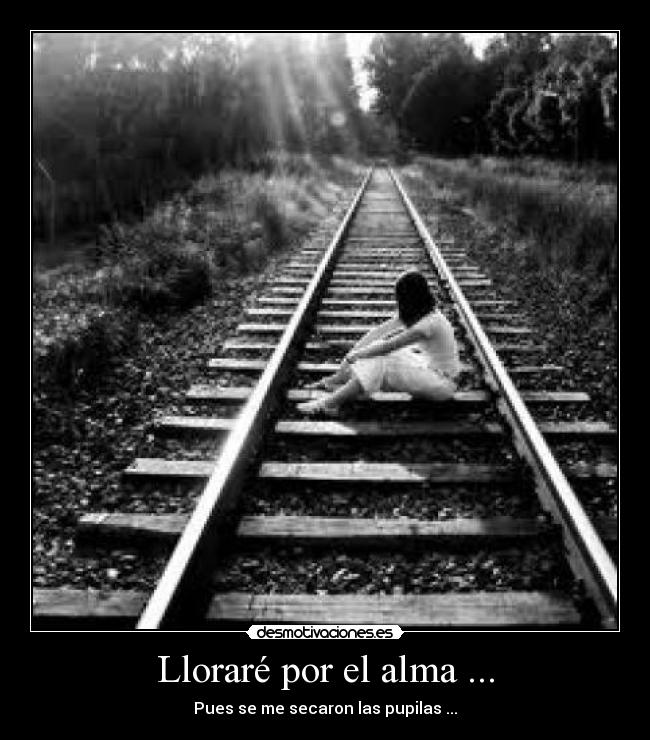 Lloraré por el alma ... - Pues se me secaron las pupilas ...